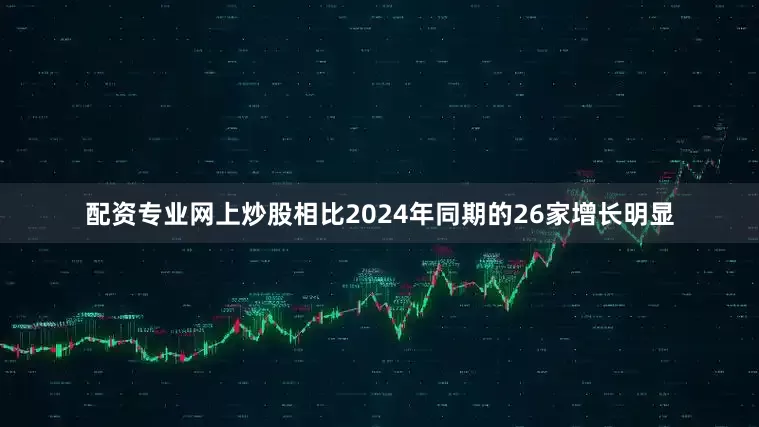 配资专业网上炒股相比2024年同期的26家增长明显