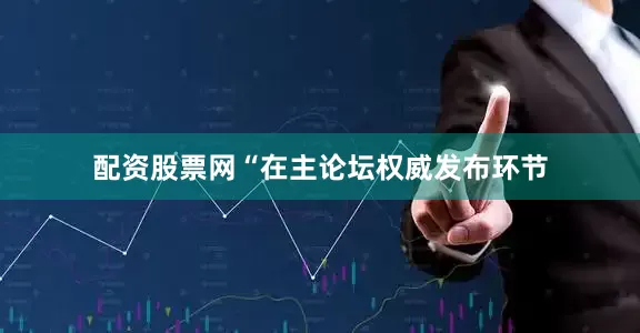 配资股票网“在主论坛权威发布环节