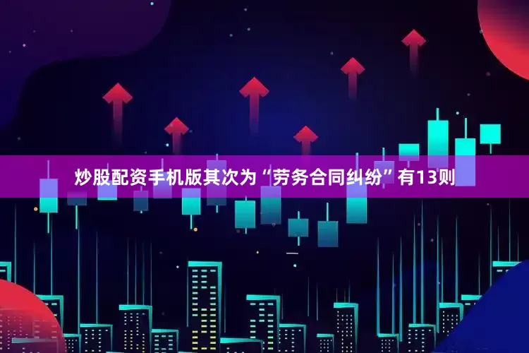 炒股配资手机版其次为“劳务合同纠纷”有13则