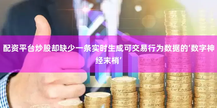 配资平台炒股却缺少一条实时生成可交易行为数据的‘数字神经末梢’