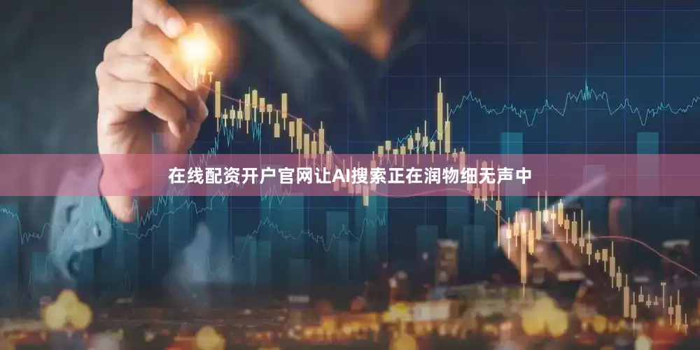 在线配资开户官网让AI搜索正在润物细无声中