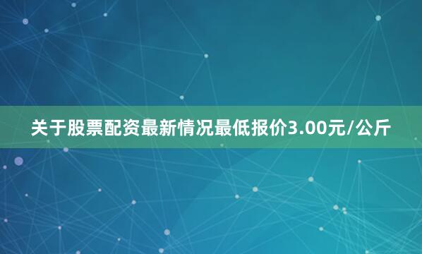 关于股票配资最新情况最低报价3.00元/公斤