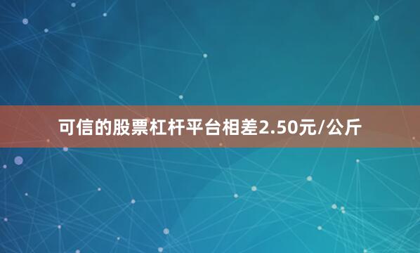 可信的股票杠杆平台相差2.50元/公斤