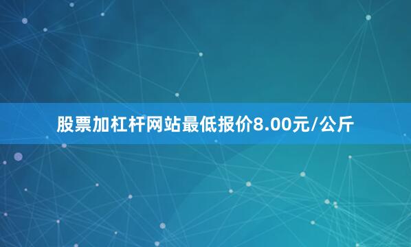 股票加杠杆网站最低报价8.00元/公斤