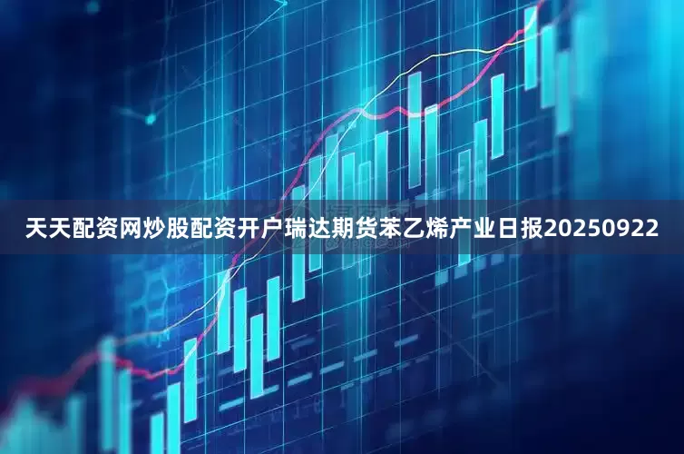 天天配资网炒股配资开户瑞达期货苯乙烯产业日报20250922