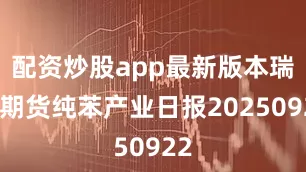 配资炒股app最新版本瑞达期货纯苯产业日报20250922