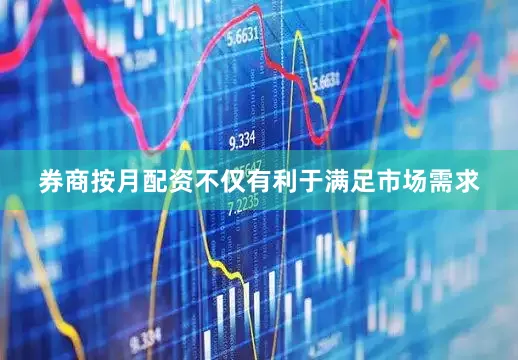 券商按月配资不仅有利于满足市场需求